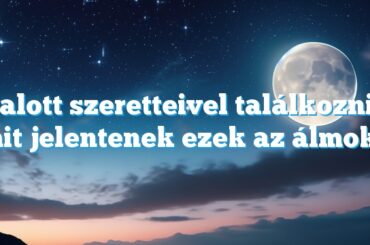 Halott szeretteivel találkozni – mit jelentenek ezek az álmok?