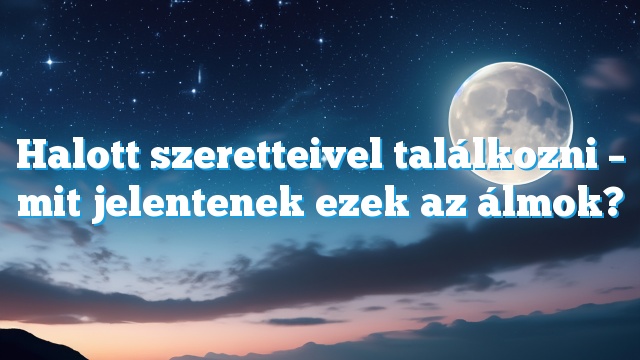 Halott szeretteivel találkozni – mit jelentenek ezek az álmok?