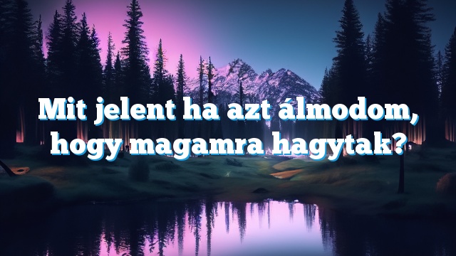 Mit jelent ha azt álmodom, hogy magamra hagytak?