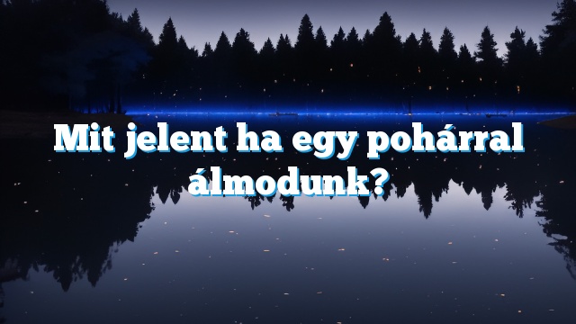 Mit jelent ha egy pohárral álmodunk?