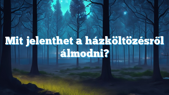 Mit jelenthet a házköltözésről álmodni?