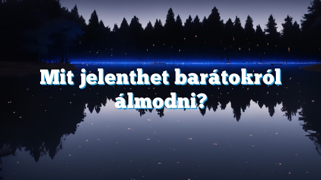 Mit jelenthet barátokról álmodni?