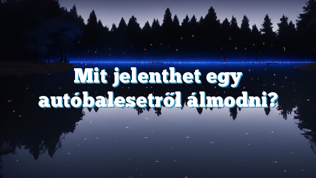 Mit jelenthet egy autóbalesetről álmodni?