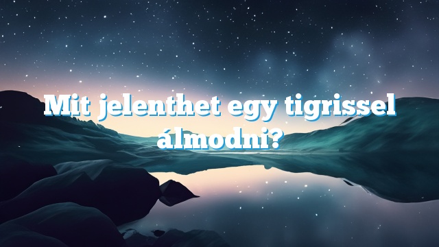 Mit jelenthet egy tigrissel álmodni?