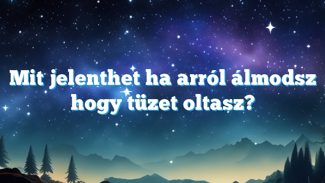 Mit jelenthet ha arról álmodsz hogy tüzet oltasz?