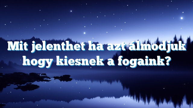 Mit jelenthet ha azt álmodjuk hogy kiesnek a fogaink?