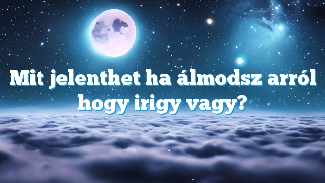 Mit jelenthet ha álmodsz arról hogy irigy vagy?