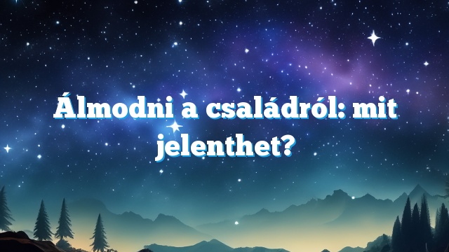 Álmodni a családról: mit jelenthet?