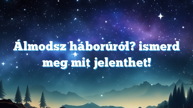 Álmodsz háborúról? ismerd meg mit jelenthet!