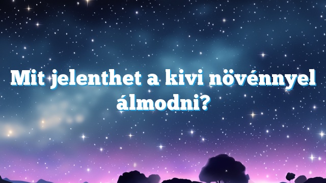 Mit jelenthet a kivi növénnyel álmodni?