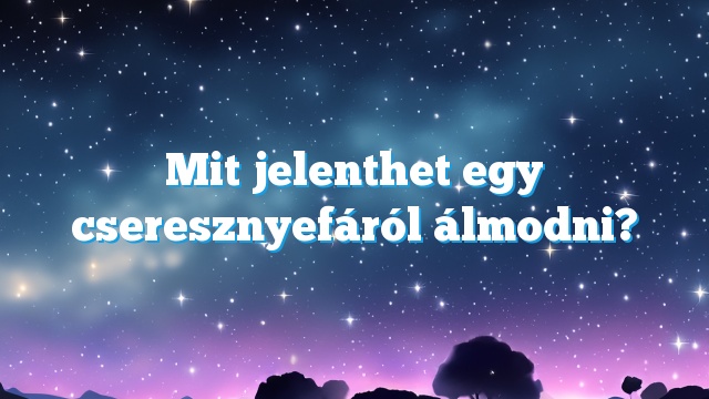 Mit jelenthet egy cseresznyefáról álmodni?