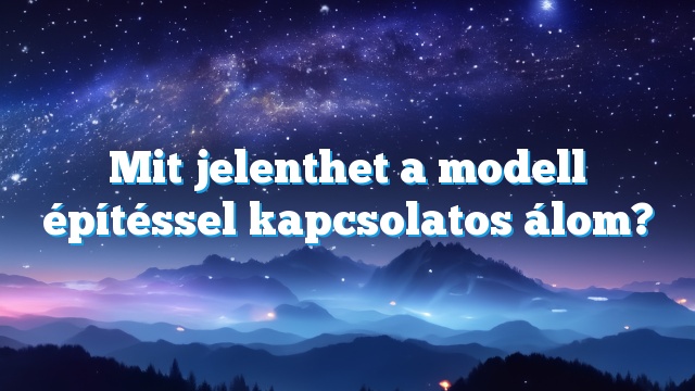 Mit jelenthet a modell építéssel kapcsolatos álom?