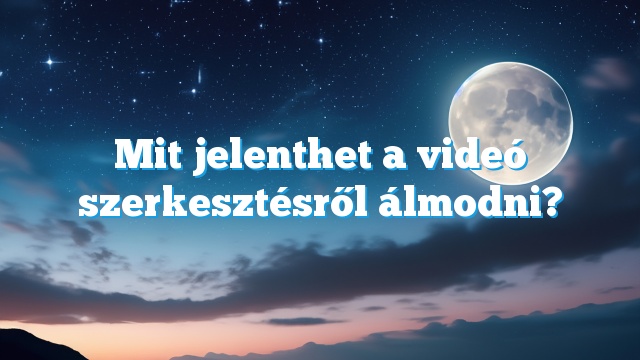 Mit jelenthet a videó szerkesztésről álmodni?