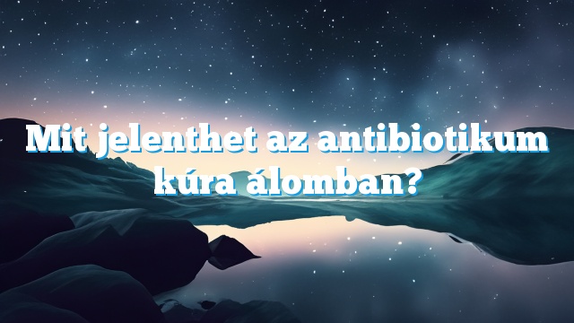 Mit jelenthet az antibiotikum kúra álomban?