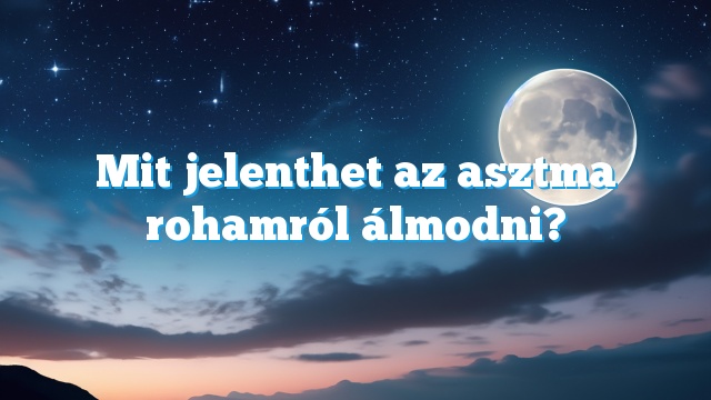 Mit jelenthet az asztma rohamról álmodni?