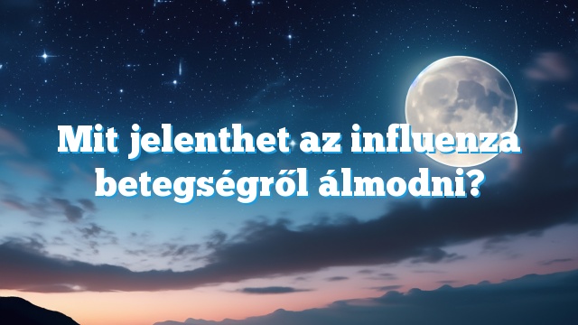 Mit jelenthet az influenza betegségről álmodni?