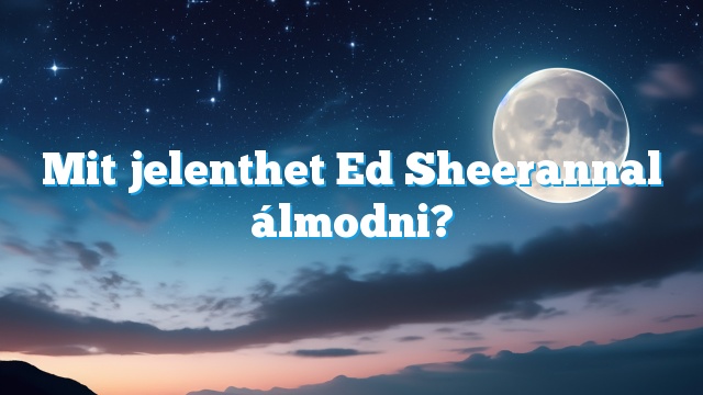 Mit jelenthet Ed Sheerannal álmodni?