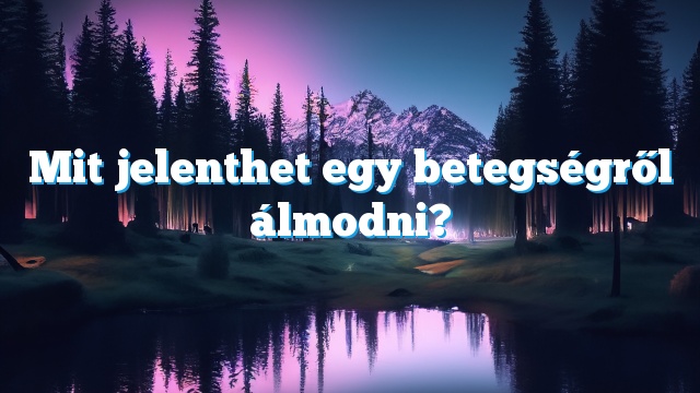 Mit jelenthet egy betegségről álmodni?