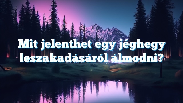 Mit jelenthet egy jéghegy leszakadásáról álmodni?