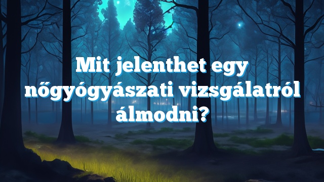 Mit jelenthet egy nőgyógyászati vizsgálatról álmodni?