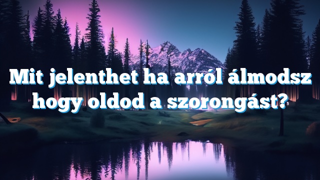 Mit jelenthet ha arról álmodsz hogy oldod a szorongást?