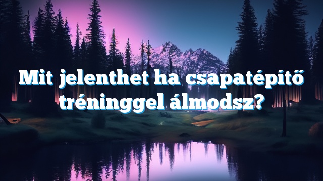 Mit jelenthet ha csapatépítő tréninggel álmodsz?