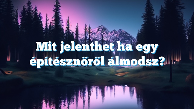 Mit jelenthet ha egy építésznőről álmodsz?