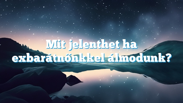 Mit jelenthet ha exbarátnőnkkel álmodunk?