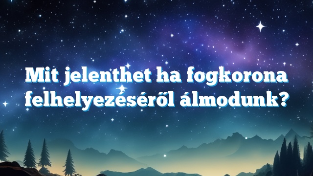 Mit jelenthet ha fogkorona felhelyezéséről álmodunk?