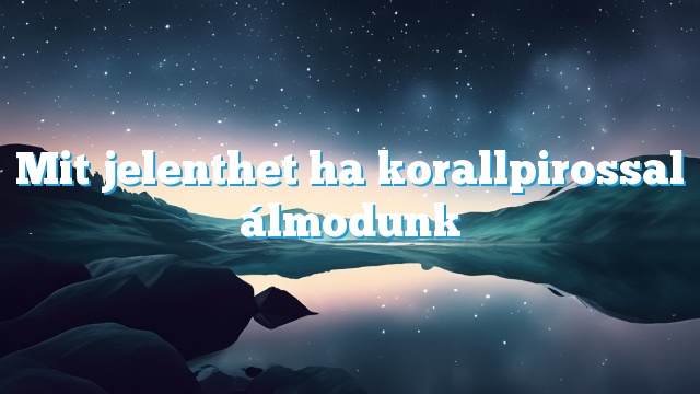 Mit jelenthet ha korallpirossal álmodunk