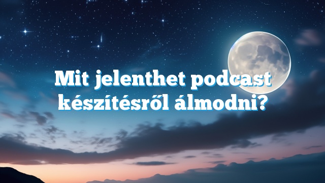 Mit jelenthet podcast készítésről álmodni?