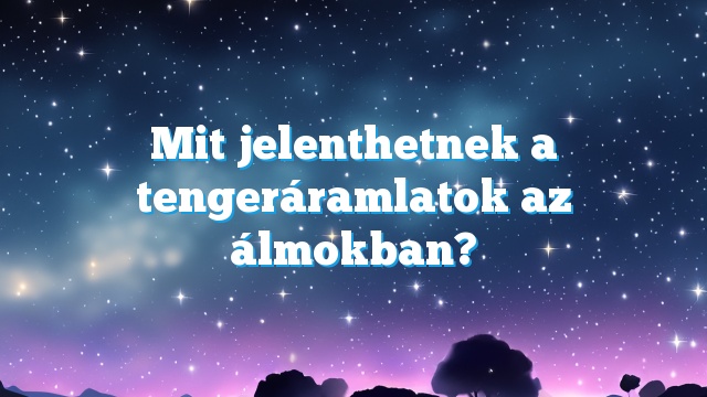 Mit jelenthetnek a tengeráramlatok az álmokban?