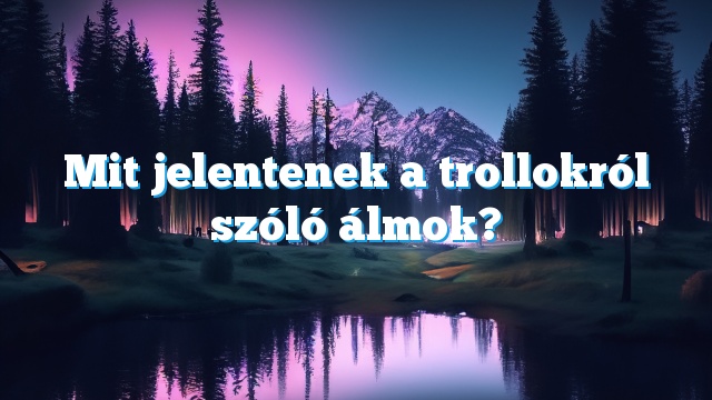 Mit jelentenek a trollokról szóló álmok?