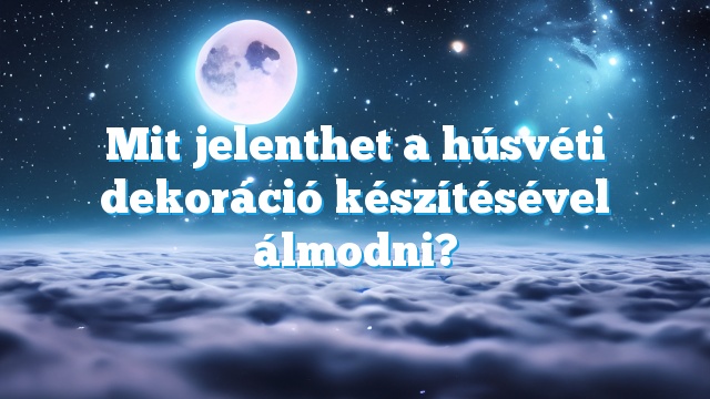 Mit jelenthet a húsvéti dekoráció készítésével álmodni?