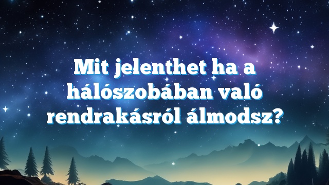 Mit jelenthet ha a hálószobában való rendrakásról álmodsz?