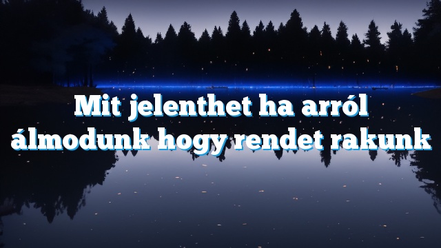 Mit jelenthet ha arról álmodunk hogy rendet rakunk