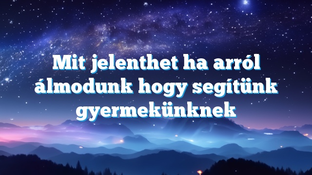 Mit jelenthet ha arról álmodunk hogy segítünk gyermekünknek