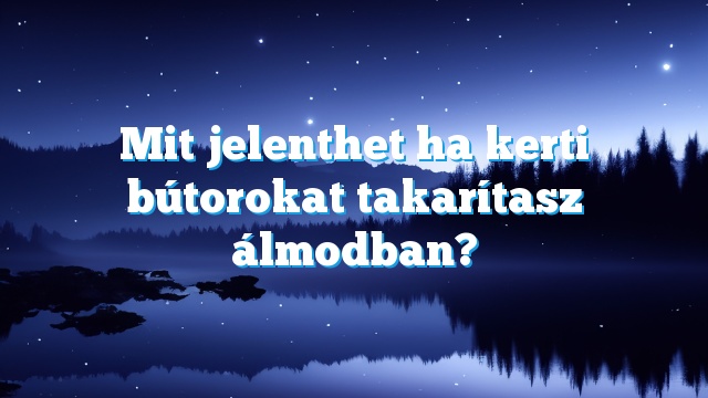 Mit jelenthet ha kerti bútorokat takarítasz álmodban?