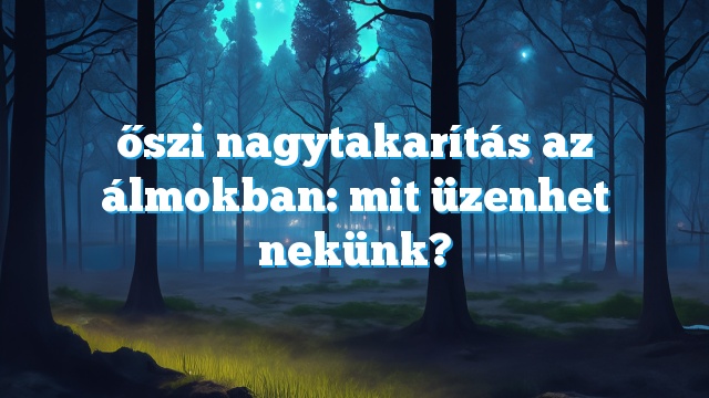 őszi nagytakarítás az álmokban: mit üzenhet nekünk?